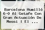<b>Barcelona</b> Humilló 6-0 Al <b>Getafe</b> Con Gran Actuación De Messi | El <b>...</b>