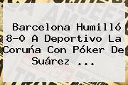 <b>Barcelona</b> Humilló 8-0 A <b>Deportivo La Coruña</b> Con Póker De Suárez <b>...</b>