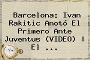 Barcelona: Ivan <b>Rakitic</b> Anotó El Primero Ante Juventus (VIDEO) | El <b>...</b>