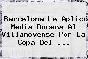 <b>Barcelona</b> Le Aplicó Media Docena Al <b>Villanovense</b> Por La Copa Del <b>...</b>