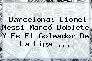 Barcelona: Lionel Messi Marcó Doblete Y Es El Goleador De La <b>Liga</b> <b>...</b>