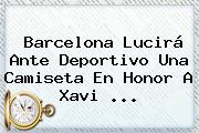 Barcelona Lucirá Ante Deportivo Una Camiseta En Honor A <b>Xavi</b> <b>...</b>