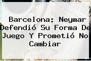 <b>Barcelona</b>: Neymar Defendió Su Forma De Juego Y Prometió No Cambiar