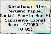 <b>Barcelona</b>: Niño Peruano Miguel Martel Podría Ser El Siguiente Lionel Messi (VIDEO Y FOTOS)