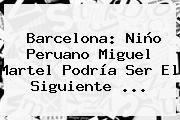 <b>Barcelona</b>: Niño Peruano Miguel Martel Podría Ser El Siguiente ...