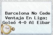 <b>Barcelona</b> No Cede Ventaja En Liga: Goleó 4-0 Al <b>Eibar</b>