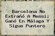 <b>Barcelona</b> No Extrañó A Messi: Ganó En Málaga Y Sigue Puntero