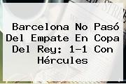 Barcelona No Pasó Del Empate En <b>Copa Del Rey</b>: 1-1 Con Hércules