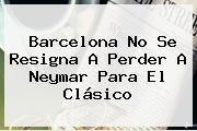 Barcelona No Se Resigna A Perder A <b>Neymar</b> Para El Clásico