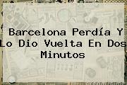 <b>Barcelona</b> Perdía Y Lo Dio Vuelta En Dos Minutos