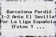 <b>Barcelona</b> Perdió 1-2 Ante El <b>Sevilla</b> Por La Liga Española (Fotos Y <b>...</b>
