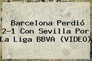 <b>Barcelona</b> Perdió 2-1 Con <b>Sevilla</b> Por La Liga BBVA (VIDEO)