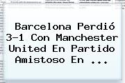 <b>Barcelona</b> Perdió 3-1 Con <b>Manchester United</b> En Partido Amistoso En <b>...</b>