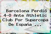 <b>Barcelona</b> Perdió 4-0 Ante Athletic Club Por Supercopa De España <b>...</b>