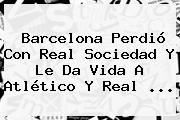 <b>Barcelona</b> Perdió Con <b>Real Sociedad</b> Y Le Da Vida A Atlético Y Real <b>...</b>