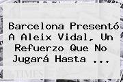 Barcelona Presentó A <b>Aleix Vidal</b>, Un Refuerzo Que No Jugará Hasta <b>...</b>