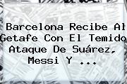<b>Barcelona</b> Recibe Al Getafe Con El Temido Ataque De Suárez, Messi Y ...