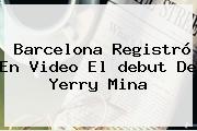 Barcelona Registró En Video El Debut De <b>Yerry Mina</b>