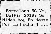 <b>Barcelona</b> SC Vs. Delfín 2018: Se Miden <b>hoy</b> En Manta Por La Fecha 4 ...