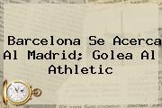 <b>Barcelona</b> Se Acerca Al Madrid; Golea Al Athletic