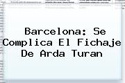 Barcelona: Se Complica El Fichaje De <b>Arda Turan</b>