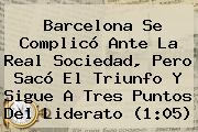 <b>Barcelona</b> Se Complicó Ante La <b>Real Sociedad</b>, Pero Sacó El Triunfo Y Sigue A Tres Puntos Del Liderato (1:05)