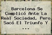 <b>Barcelona</b> Se Complicó Ante La <b>Real Sociedad</b>, Pero Sacó El Triunfo Y ...