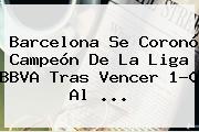 <b>Barcelona</b> Se Coronó Campeón De La Liga BBVA Tras Vencer 1-0 Al <b>...</b>