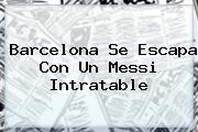 <b>Barcelona</b> Se Escapa Con Un Messi Intratable