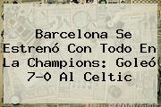 <b>Barcelona</b> Se Estrenó Con Todo En La Champions: Goleó 7-0 Al Celtic