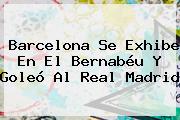 <b>Barcelona</b> Se Exhibe En El Bernabéu Y Goleó Al <b>Real Madrid</b>