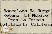 <b>Barcelona</b> Se Juega Retener El Mobile Tras La Crisis Política En Cataluña