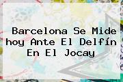 <b>Barcelona</b> Se Mide <b>hoy</b> Ante El Delfín En El Jocay