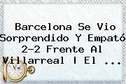 <b>Barcelona</b> Se Vio Sorprendido Y Empató 2-2 Frente Al <b>Villarreal</b> | El <b>...</b>