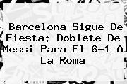 <b>Barcelona</b> Sigue De Fiesta: Doblete De Messi Para El 6-1 A La Roma