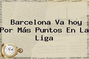 <b>Barcelona</b> Va <b>hoy</b> Por Más Puntos En La Liga