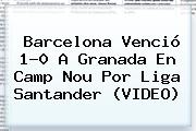 <b>Barcelona</b> Venció 1-0 A <b>Granada</b> En Camp Nou Por Liga Santander (VIDEO)