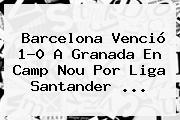 <b>Barcelona</b> Venció 1-0 A <b>Granada</b> En Camp Nou Por Liga Santander ...