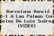 <b>Barcelona</b> Venció 2-1 A Las Palmas Con Goles De Luis Suárez (VIDEO)