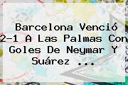 <b>Barcelona</b> Venció 2-1 A Las Palmas Con Goles De Neymar Y Suárez <b>...</b>