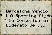 <b>Barcelona</b> Venció 3-1 A Sporting Gijón Y Se Consolida En Liderato De <b>...</b>