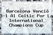 <b>Barcelona</b> Venció 3-1 Al <b>Celtic</b> Por La International Champions Cup