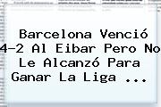 Ver barcelona vencio 42 al eibar pero no le alcanzo para ganar la liga <b>Barcelona</b> Venció 4-2 Al <b>Eibar</b> Pero No Le Alcanzó Para Ganar La Liga ...