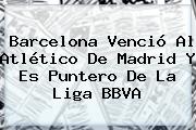 <b>Barcelona</b> Venció Al <b>Atlético De Madrid</b> Y Es Puntero De La Liga BBVA