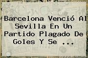 <b>Barcelona</b> Venció Al Sevilla En Un Partido Plagado De Goles Y Se <b>...</b>