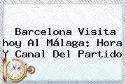 <b>Barcelona</b> Visita <b>hoy</b> Al Málaga: Hora Y Canal Del Partido