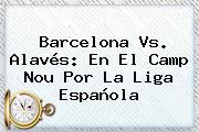 <b>Barcelona Vs</b>. <b>Alavés</b>: En El Camp Nou Por La Liga Española