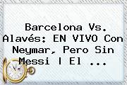 <b>Barcelona</b> Vs. Alavés: EN VIVO Con Neymar, Pero Sin Messi | El ...