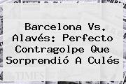 <b>Barcelona Vs</b>. <b>Alavés</b>: Perfecto Contragolpe Que Sorprendió A Culés