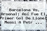 <b>Barcelona Vs</b>. <b>Arsenal</b>: Así Fue El Primer Gol De Lionel Messi A Petr <b>...</b>